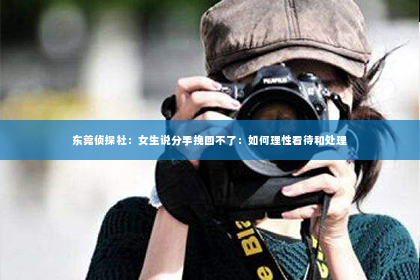 东莞侦探社：女生说分手挽回不了：如何理性看待和处理
