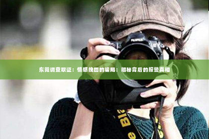 东莞调查取证：情感挽回的骗局：揭秘背后的报警真相