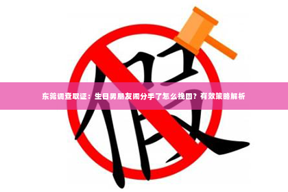 东莞调查取证：生日男朋友闹分手了怎么挽回？有效策略解析