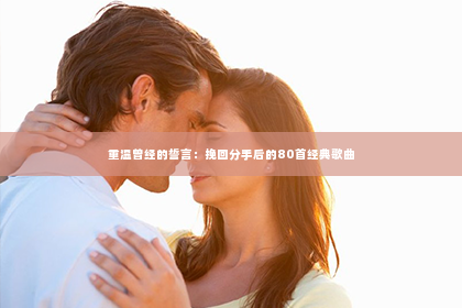 重温曾经的誓言：挽回分手后的80首经典歌曲