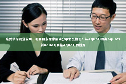 东莞侦探调查公司：和男朋友居家隔离分手怎么挽回：从"隔离"到"联结"的蜕变