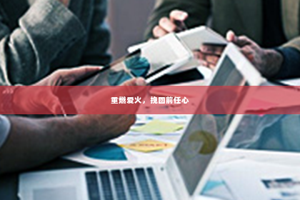 重燃爱火，挽回前任心
