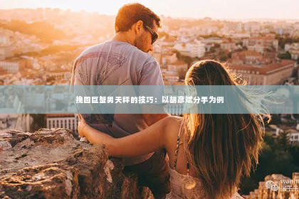 挽回巨蟹男天秤的技巧：以胡彦斌分手为例