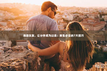 挽回女友，让分手成为过去：男生必读的7大技巧