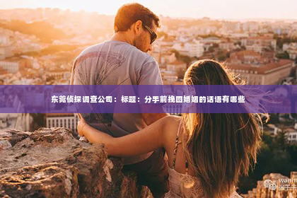 东莞侦探调查公司：标题：分手前挽回婚姻的话语有哪些