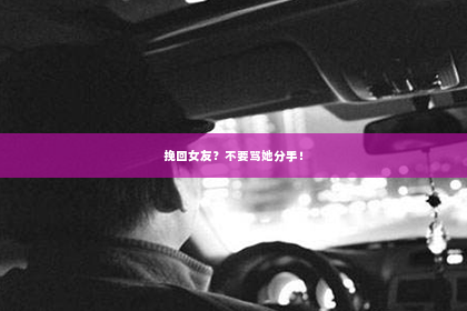 挽回女友？不要骂她分手！