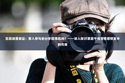 东莞调查取证：家人参与的分手能挽回吗？——深入探讨家庭干预在情感修复中的作用