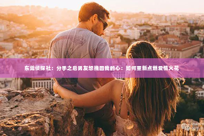 东莞侦探社：分手之后男友想挽回我的心：如何重新点燃爱情火花