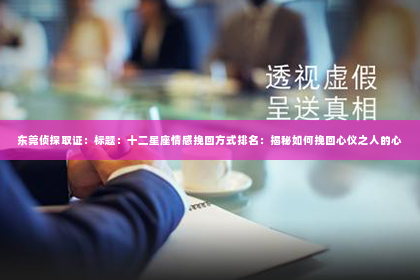 东莞侦探取证：标题：十二星座情感挽回方式排名：揭秘如何挽回心仪之人的心