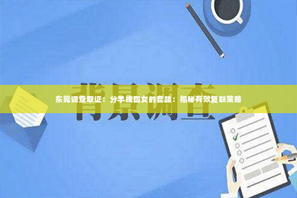 东莞调查取证：分手挽回女的套路：揭秘有效复联策略