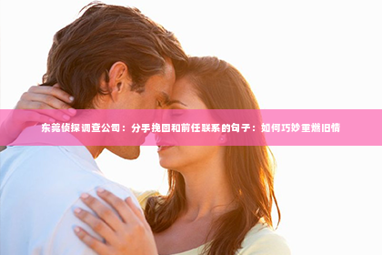 东莞侦探调查公司：分手挽回和前任联系的句子：如何巧妙重燃旧情