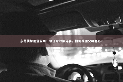 东莞侦探调查公司：领证后吵架分手，如何挽回父母的心？