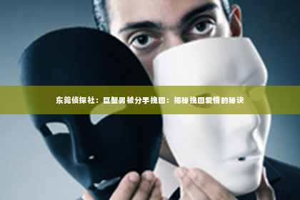 东莞侦探社：巨蟹男被分手挽回：揭秘挽回爱情的秘诀