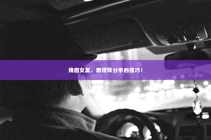挽回女友，因借钱分手的技巧！