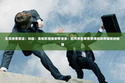 东莞调查取证：标题：离婚前挽回爱情语录：如何用真挚情感挽回即将破碎的婚姻