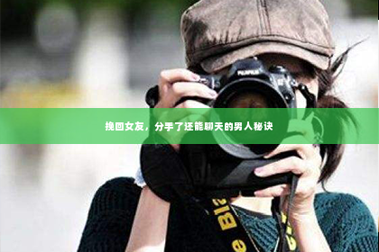 挽回女友，分手了还能聊天的男人秘诀
