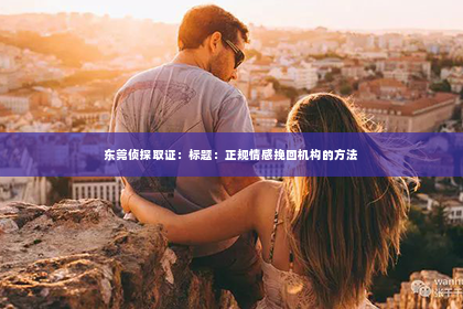 东莞侦探取证：标题：正规情感挽回机构的方法