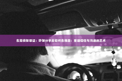 东莞侦探取证：吵架分手后如何去挽回：重建信任与沟通的艺术