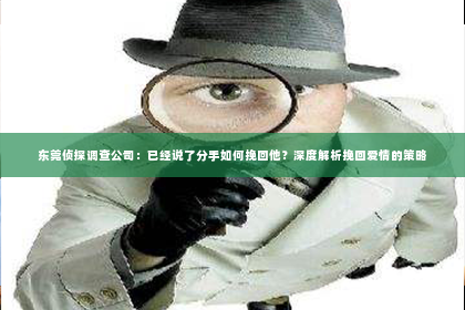 东莞侦探调查公司：已经说了分手如何挽回他？深度解析挽回爱情的策略