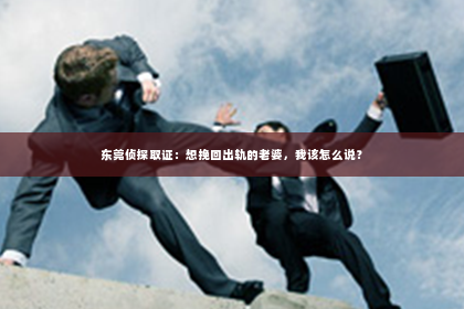 东莞侦探取证：想挽回出轨的老婆，我该怎么说？