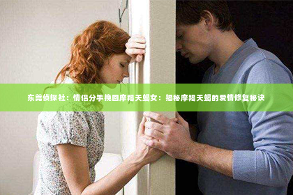 东莞侦探社：情侣分手挽回摩羯天蝎女：揭秘摩羯天蝎的爱情修复秘诀