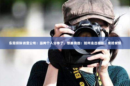 东莞侦探调查公司：当两个人分手了，想要挽回：如何走出阴影，重拾爱情
