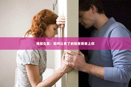 挽回女友：如何让累了的她重新爱上你