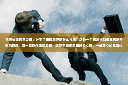 东莞侦探调查公司：分手了挽回和好送什么礼物？这是一个充满挑战但又充满希望的问题。当一段感情出现裂痕，想要重新挽回和好的心意，一份贴心的礼物往往能起到画龙点睛的作用。本文将为您详细解析，在挽回和好的关键时刻，送什么礼物最能打动人心。