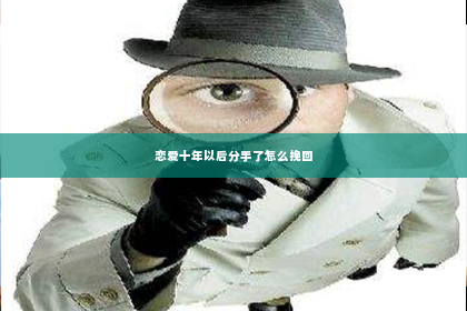 恋爱十年以后分手了怎么挽回