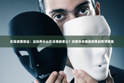 东莞调查取证：出轨有什么办法挽回老公？深度解析挽回爱情的有效策略