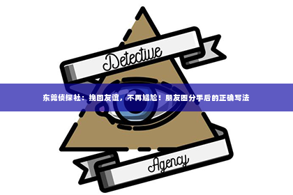东莞侦探社：挽回友谊，不再尴尬！朋友圈分手后的正确写法