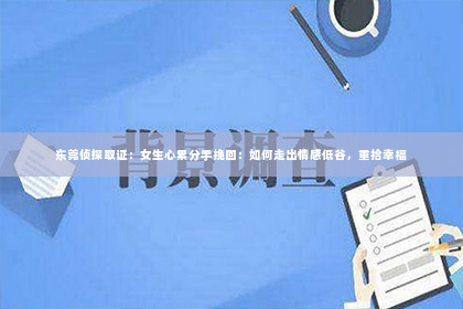 东莞侦探取证：女生心累分手挽回：如何走出情感低谷，重拾幸福