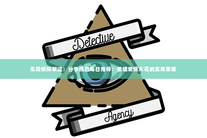 东莞侦探取证：分手挽回每日推荐：重建爱情火花的实用策略