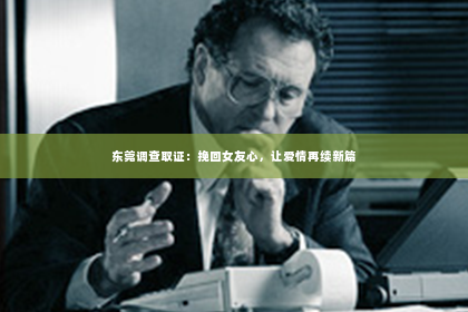 东莞调查取证：挽回女友心，让爱情再续新篇