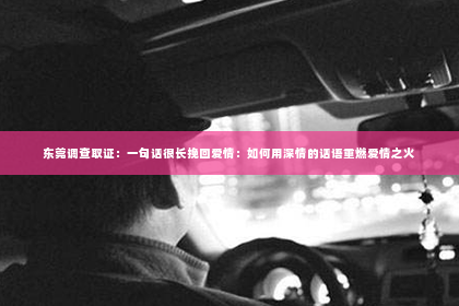 东莞调查取证：一句话很长挽回爱情：如何用深情的话语重燃爱情之火