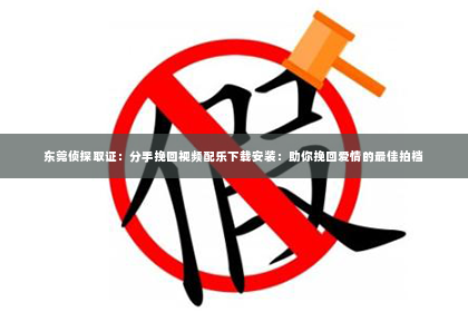 东莞侦探取证：分手挽回视频配乐下载安装：助你挽回爱情的最佳拍档