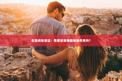 东莞侦探取证：情感咨询挽回婚姻有用吗？