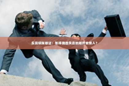 东莞侦探取证：怎样挽回失去的婚外爱情人？