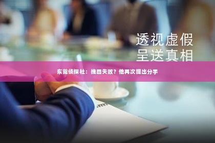 东莞侦探社：挽回失败？他再次提出分手