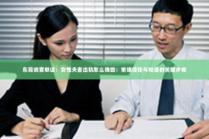 东莞调查取证：女性夫妻出轨怎么挽回：重建信任与和谐的关键步骤