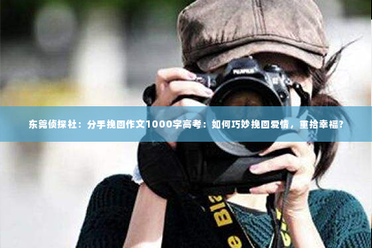 东莞侦探社：分手挽回作文1000字高考：如何巧妙挽回爱情，重拾幸福？