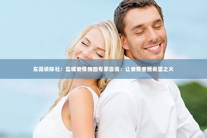 东莞侦探社：盐城爱情挽回专家咨询：让爱情重燃希望之火