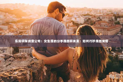 东莞侦探调查公司：女生提的分手挽回前男友：如何巧妙挽回爱情