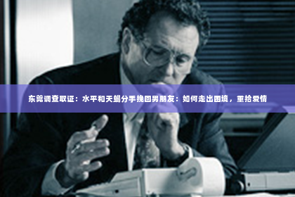 东莞调查取证：水平和天蝎分手挽回男朋友：如何走出困境，重拾爱情