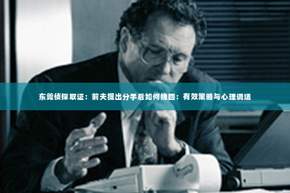 东莞侦探取证：前夫提出分手后如何挽回：有效策略与心理调适