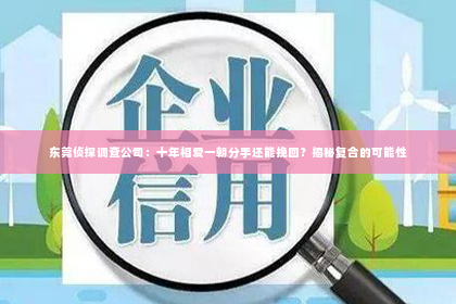 东莞侦探调查公司：十年相爱一朝分手还能挽回？揭秘复合的可能性