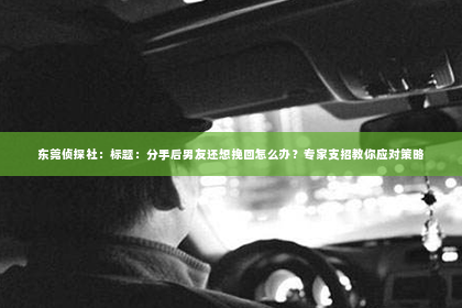 东莞侦探社：标题：分手后男友还想挽回怎么办？专家支招教你应对策略