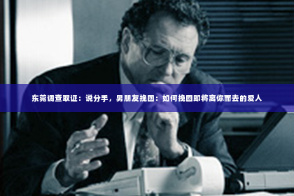 东莞调查取证：说分手，男朋友挽回：如何挽回即将离你而去的爱人