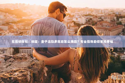 东莞侦探社：标题：妻子出轨多年后怎么挽回？专业指导助你重拾幸福