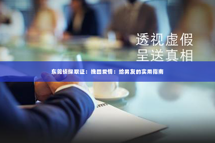 东莞侦探取证：挽回爱情：给男友的实用指南